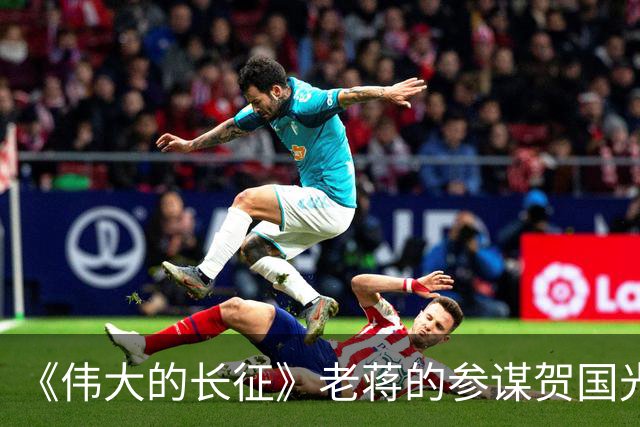 《伟大的长征》老蒋的参谋贺国光，为什么被弃用？结局如何