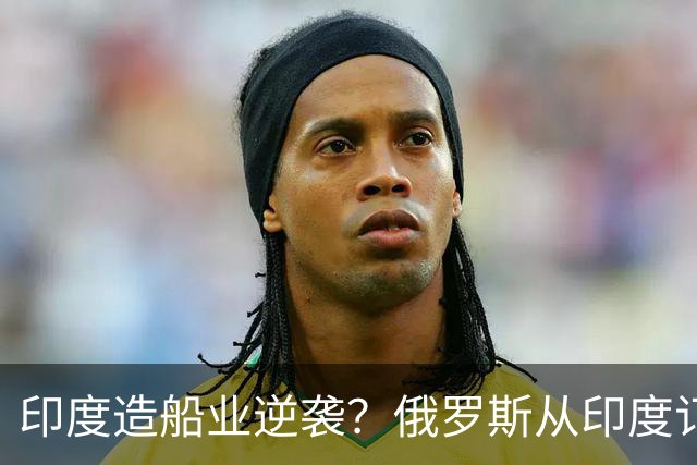 印度造船业逆袭？俄罗斯从印度订2艘巨轮，印媒：因中国船厂满单