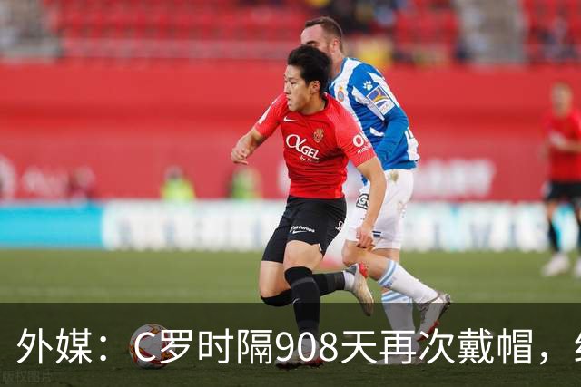 外媒：C罗时隔908天再次戴帽，终结长达近两年半的帽子戏法荒