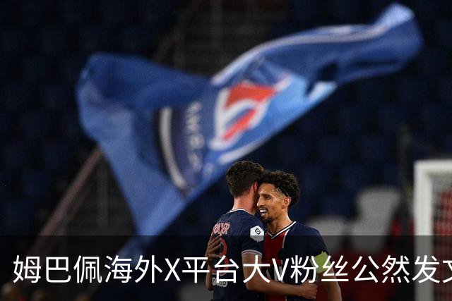 姆巴佩海外X平台大V粉丝公然发文施压中国网友，言论引发全网热议