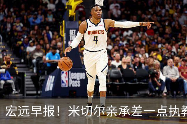 宏远早报！米切尔亲承差一点执教宏远，国青锋线离队，杜锋风评大反转