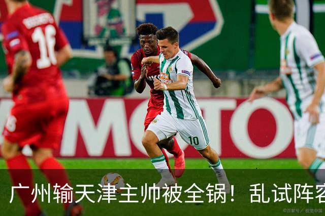 广州输天津主帅被全锅！乱试阵容引体系全乱，二四节用人一塌糊涂