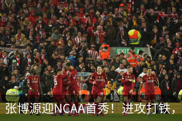 张博源迎NCAA首秀！进攻打铁，防守进步明显，对抗还需提升！