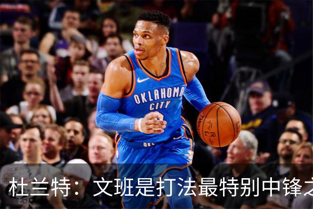杜兰特：文班是打法最特别中锋之一 马刺能拿西部冠军是有道理的