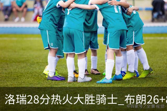 洛瑞28分热火大胜骑士 布朗26+8绿军险胜雄鹿