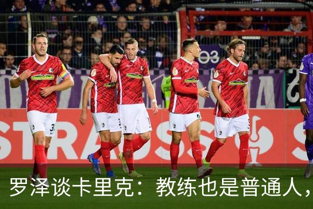罗泽谈卡里克：教练也是普通人，比赛结果有时取决于运气