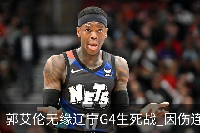 郭艾伦无缘辽宁G4生死战 因伤连续缺阵第二场