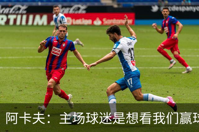 阿卡夫：主场球迷是想看我们赢球的 我们每一场比赛都全力以赴