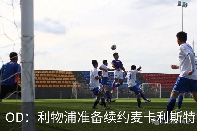OD：利物浦准备续约麦卡利斯特，皇马曼城虎视眈眈